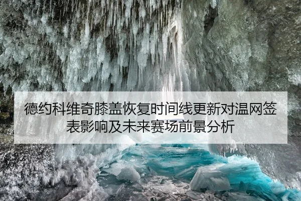 德约科维奇膝盖恢复时间线更新对温网签表影响及未来赛场前景分析