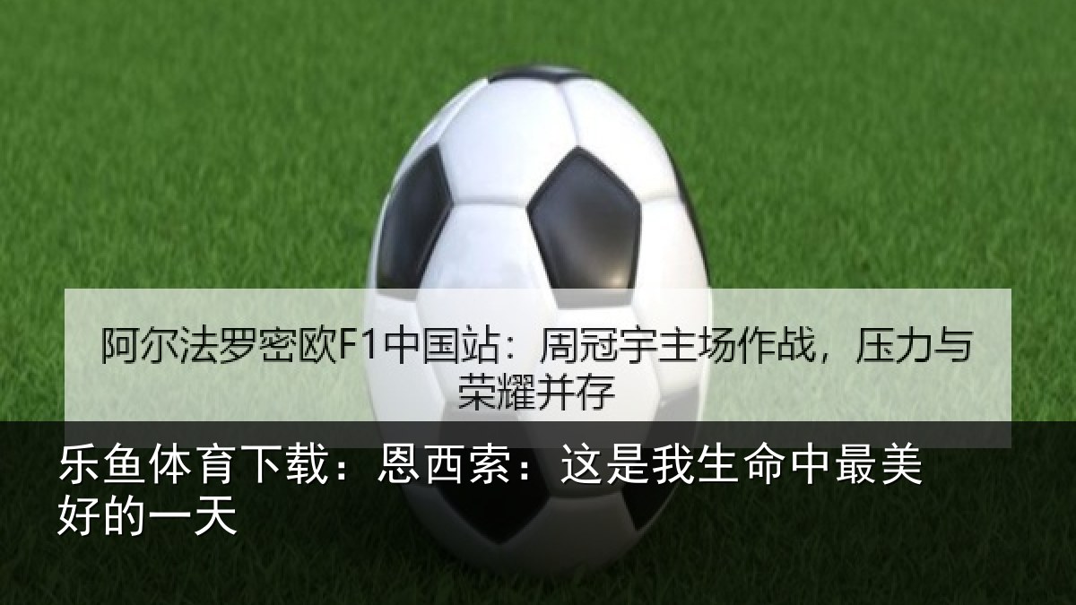 乐鱼体育下载：恩西索：这是我生命中最美好的一天