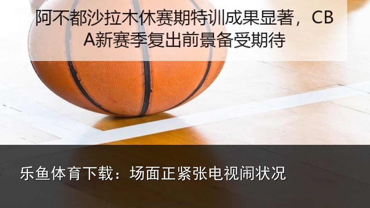 乐鱼体育下载：场面正紧张电视闹状况