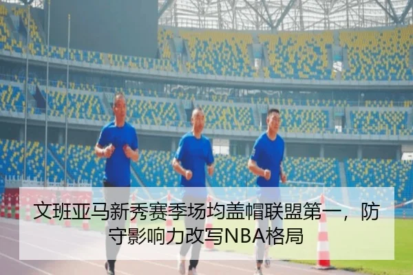 文班亚马新秀赛季场均盖帽联盟第一，防守影响力改写NBA格局