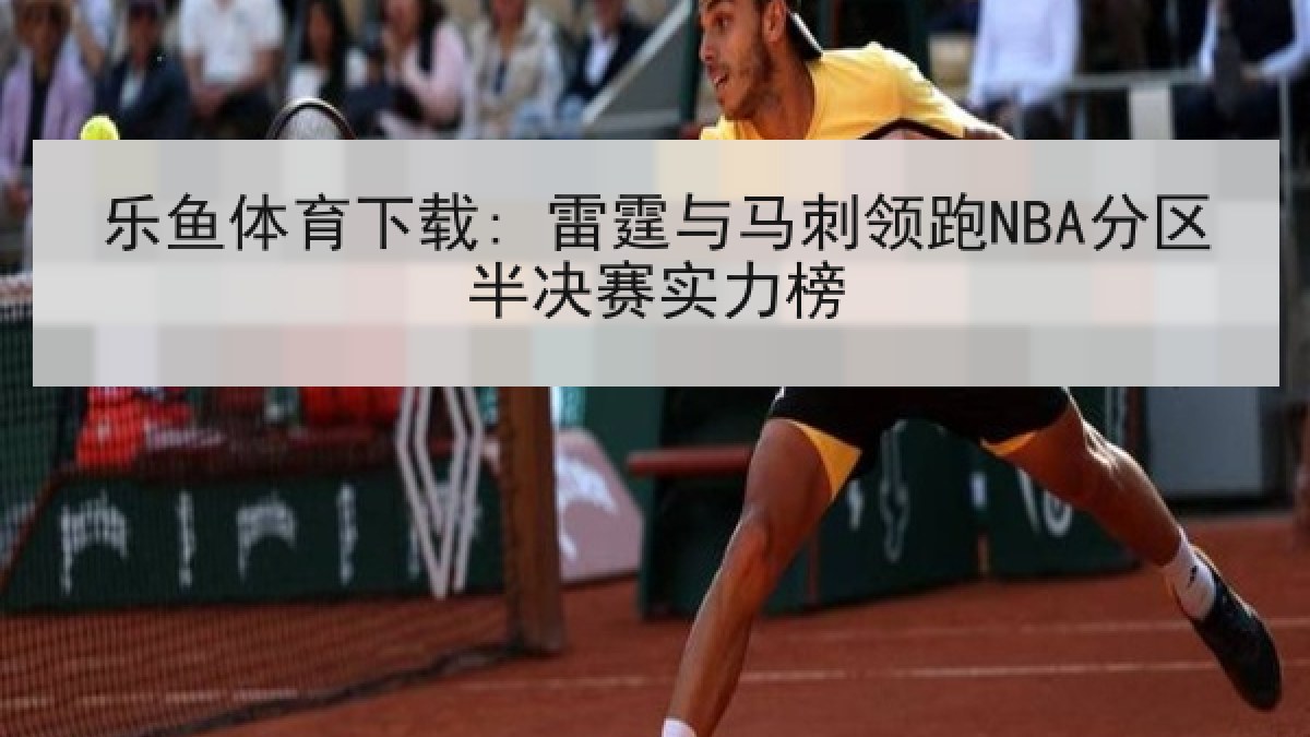 乐鱼体育下载: 雷霆与马刺领跑NBA分区半决赛实力榜