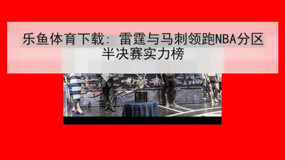 乐鱼体育下载: 雷霆与马刺领跑NBA分区半决赛实力榜
