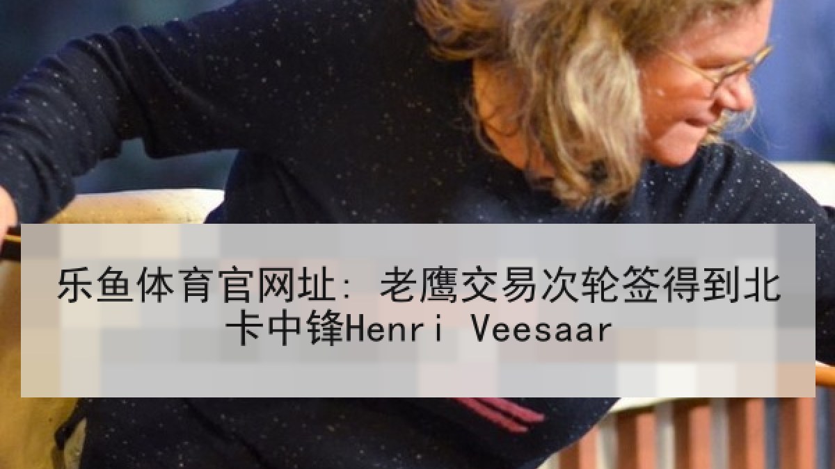 乐鱼体育官网址: 老鹰交易次轮签得到北卡中锋Henri Veesaar