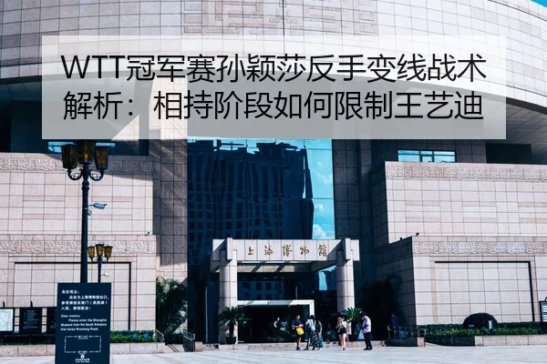 WTT冠军赛孙颖莎反手变线战术解析：相持阶段如何限制王艺迪