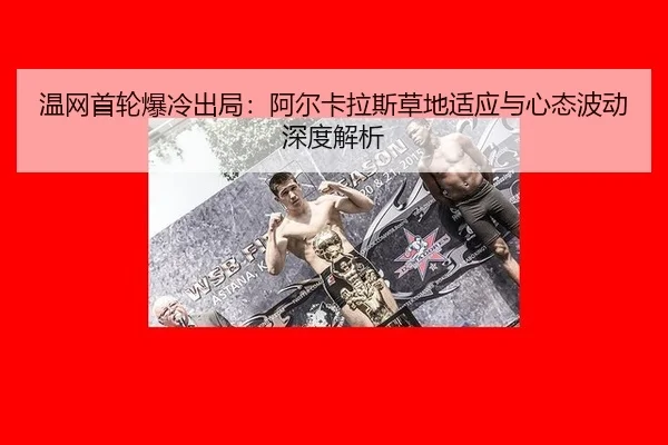 温网首轮爆冷出局：阿尔卡拉斯草地适应与心态波动深度解析