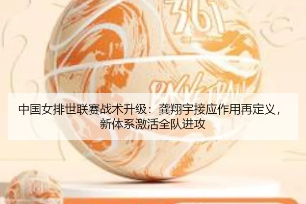 中国女排世联赛战术升级：龚翔宇接应作用再定义，新体系激活全队进攻