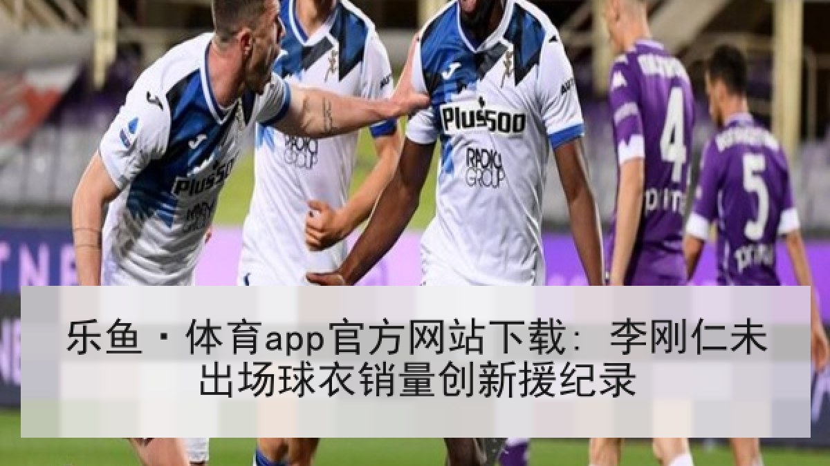 乐鱼·体育app官方网站下载: 李刚仁未出场球衣销量创新援纪录 乐鱼·体育app官方网站下载: 李刚仁未出场球衣销量创新援纪录