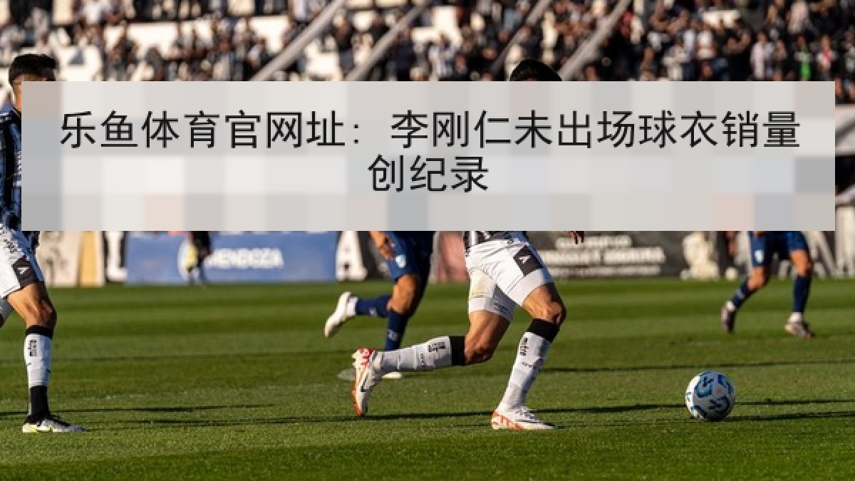 乐鱼体育官网址: 李刚仁未出场球衣销量创纪录 乐鱼体育官网址: 李刚仁未出场球衣销量创纪录