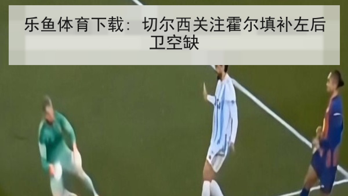 乐鱼体育下载: 切尔西关注霍尔填补左后卫空缺