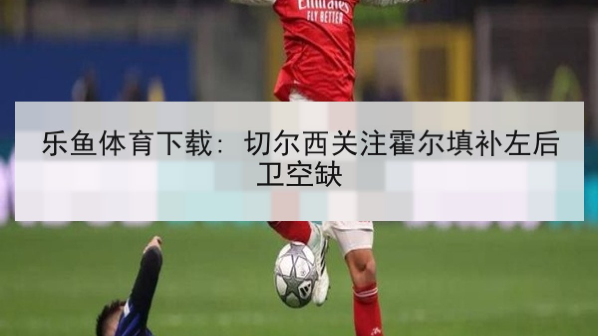 乐鱼体育下载: 切尔西关注霍尔填补左后卫空缺