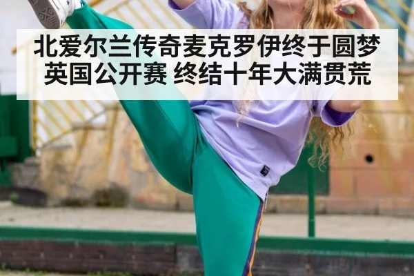 北爱尔兰传奇麦克罗伊终于圆梦英国公开赛 终结十年大满贯荒
