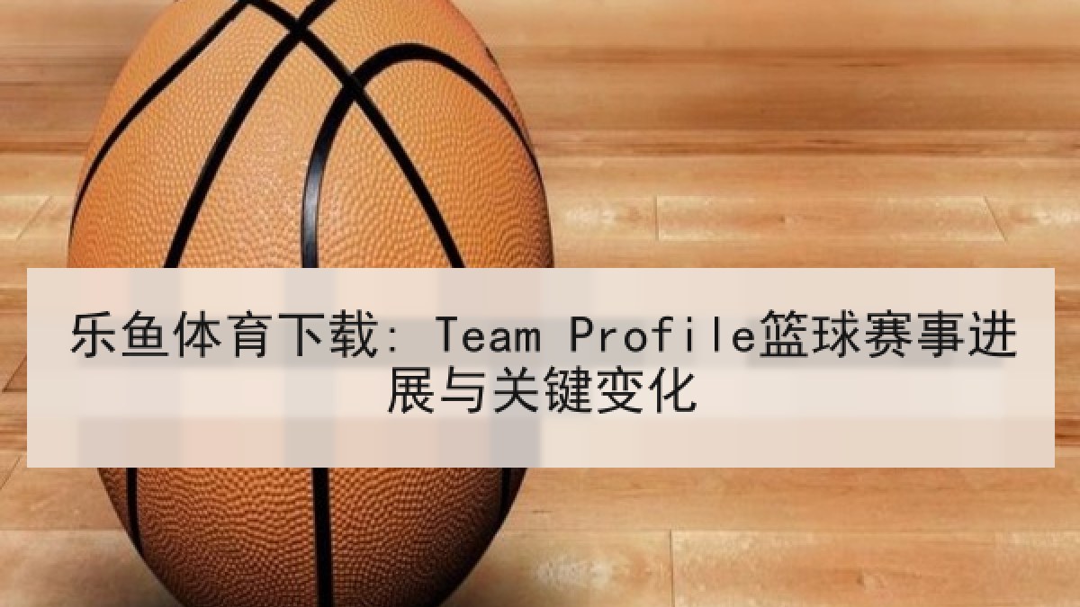 乐鱼体育下载: Team Profile篮球赛事进展与关键变化