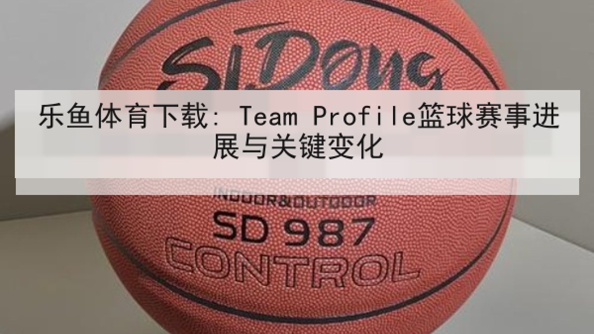 乐鱼体育下载: Team Profile篮球赛事进展与关键变化