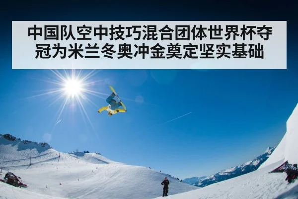 中国队空中技巧混合团体世界杯夺冠为米兰冬奥冲金奠定坚实基础