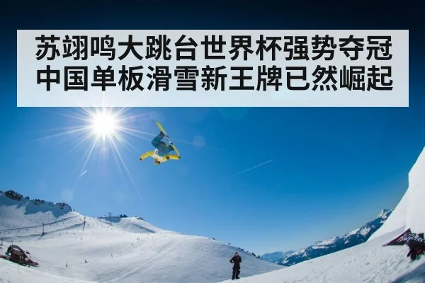 苏翊鸣大跳台世界杯强势夺冠 中国单板滑雪新王牌已然崛起