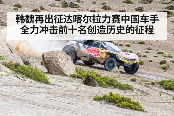 韩魏再出征达喀尔拉力赛中国车手全力冲击前十名创造历史的征程
