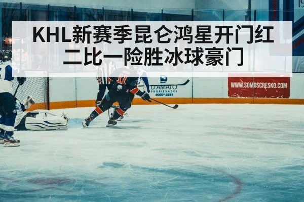 KHL新赛季昆仑鸿星开门红二比一险胜冰球豪门