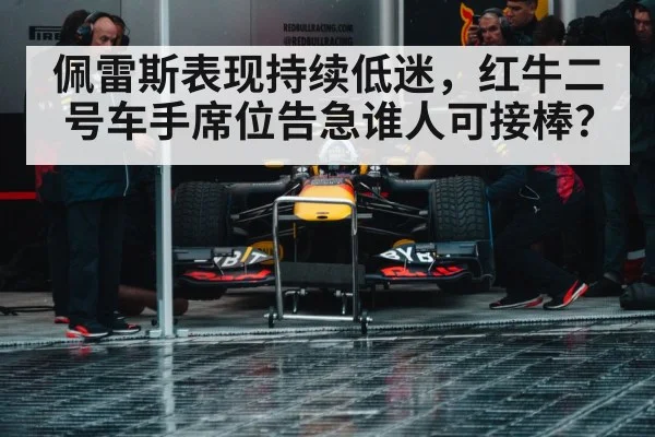 佩雷斯表现持续低迷，红牛二号车手席位告急谁人可接棒？