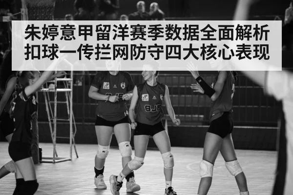 朱婷意甲留洋赛季数据全面解析扣球一传拦网防守四大核心表现