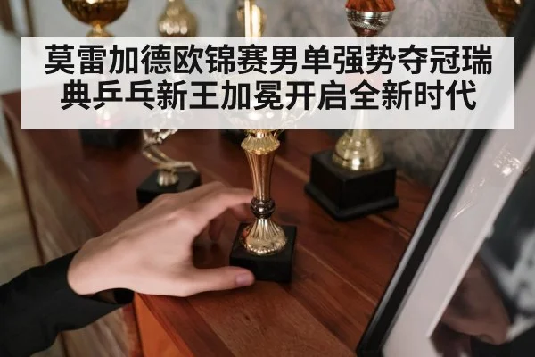 莫雷加德欧锦赛男单强势夺冠瑞典乒乓新王加冕开启全新时代
