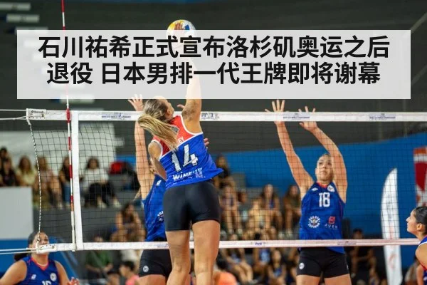 石川祐希正式宣布洛杉矶奥运之后退役 日本男排一代王牌即将谢幕