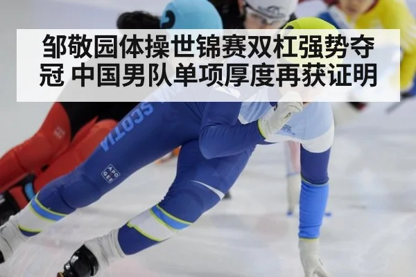 邹敬园体操世锦赛双杠强势夺冠 中国男队单项厚度再获证明