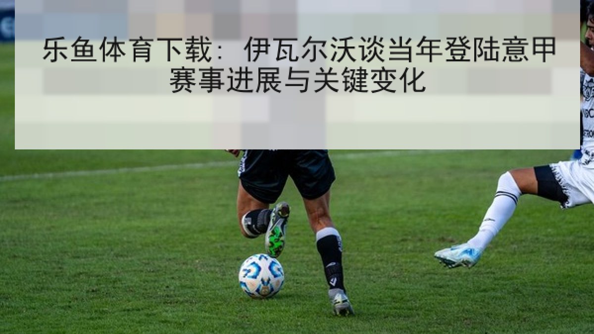 乐鱼体育下载: 伊瓦尔沃谈当年登陆意甲赛事进展与关键变化