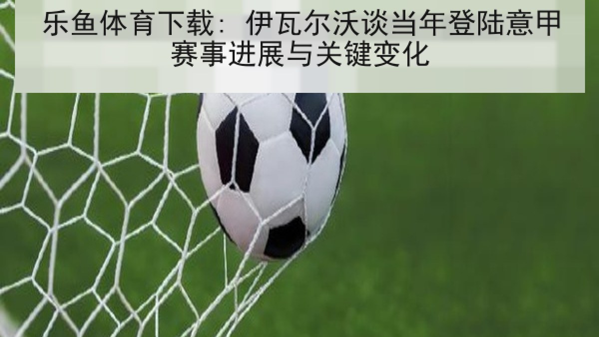 乐鱼体育下载: 伊瓦尔沃谈当年登陆意甲赛事进展与关键变化