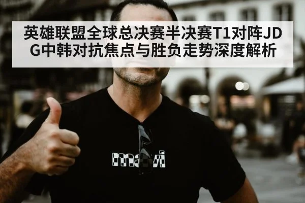 英雄联盟全球总决赛半决赛T1对阵JDG中韩对抗焦点与胜负走势深度解析