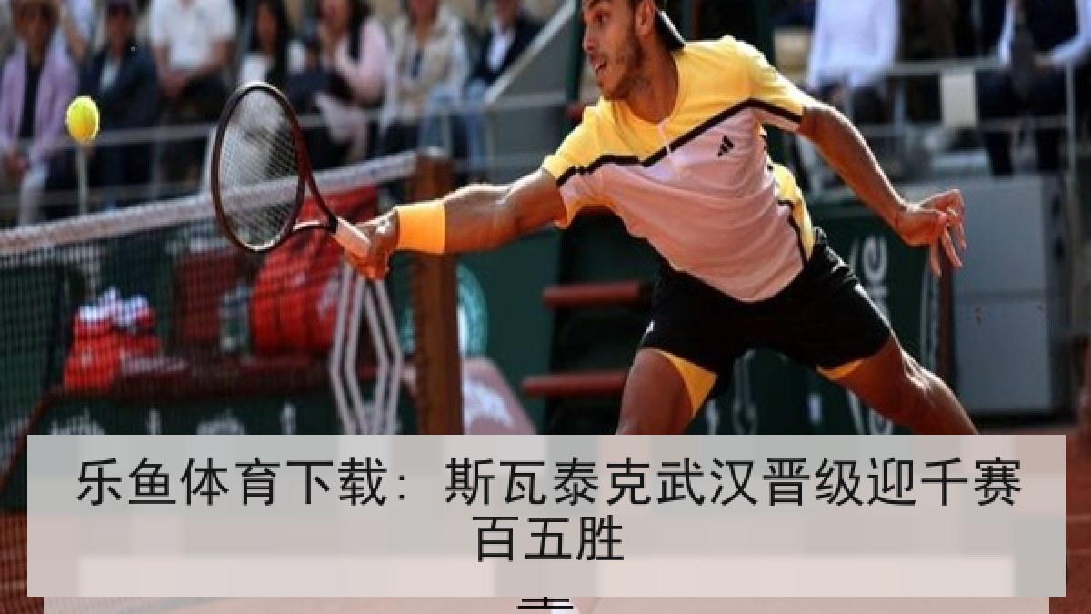 乐鱼体育下载: 斯瓦泰克武汉晋级迎千赛百五胜