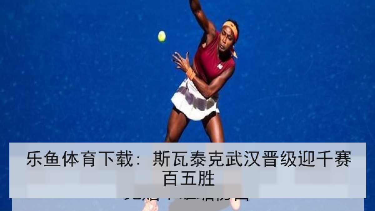 乐鱼体育下载: 斯瓦泰克武汉晋级迎千赛百五胜
